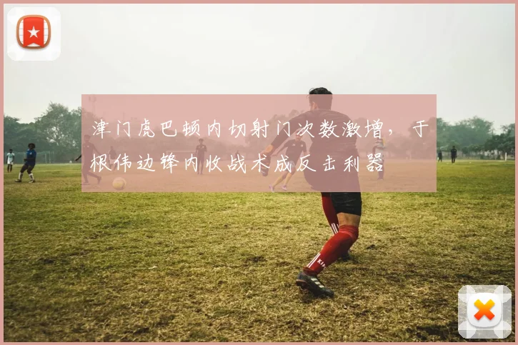 津门虎巴顿内切射门次数激增，于根伟边锋内收战术成反击利器