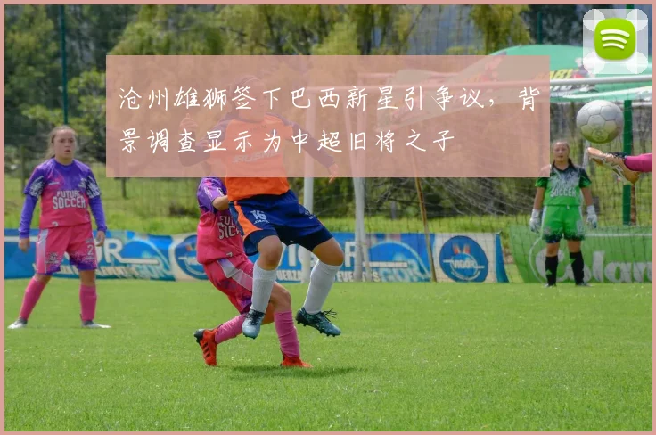 沧州雄狮签下巴西新星引争议，背景调查显示为中超旧将之子
